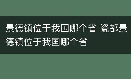 景德镇位于我国哪个省 瓷都景德镇位于我国哪个省