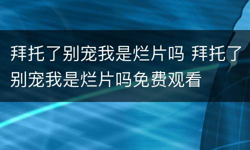 拜托了别宠我是烂片吗 拜托了别宠我是烂片吗免费观看