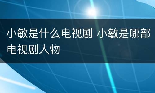小敏是什么电视剧 小敏是哪部电视剧人物