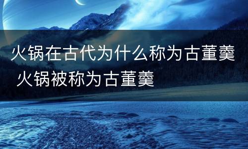火锅在古代为什么称为古董羹 火锅被称为古董羹