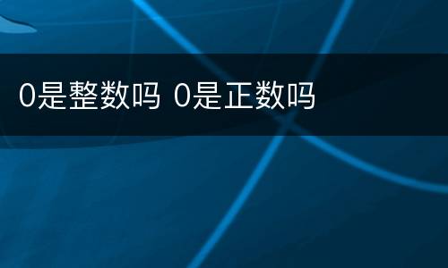0是整数吗 0是正数吗