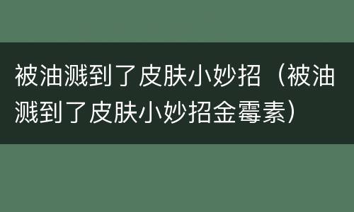 被油溅到了皮肤小妙招（被油溅到了皮肤小妙招金霉素）