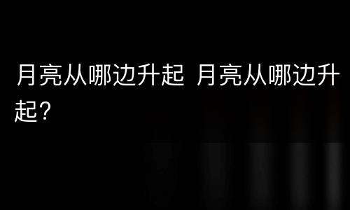 月亮从哪边升起 月亮从哪边升起?