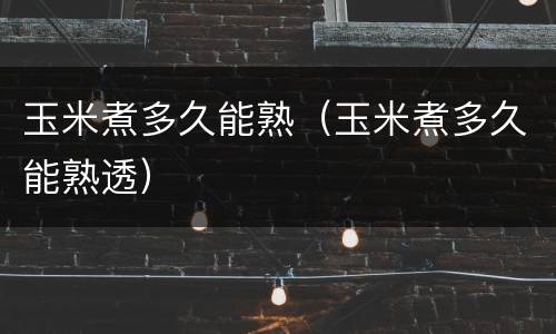 玉米煮多久能熟（玉米煮多久能熟透）