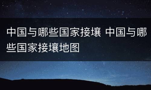 中国与哪些国家接壤 中国与哪些国家接壤地图