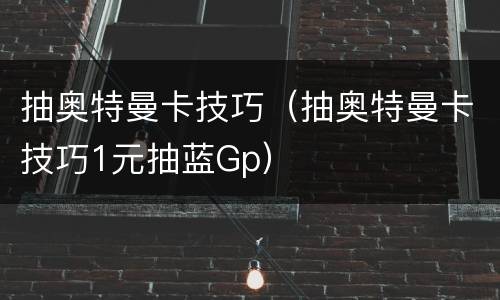 抽奥特曼卡技巧（抽奥特曼卡技巧1元抽蓝Gp）
