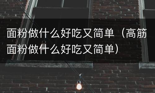 面粉做什么好吃又简单（高筋面粉做什么好吃又简单）