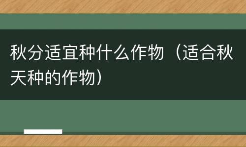 秋分适宜种什么作物（适合秋天种的作物）