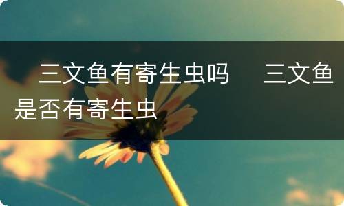 ​三文鱼有寄生虫吗 ​三文鱼是否有寄生虫