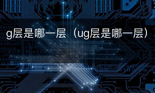 g层是哪一层（ug层是哪一层）