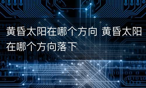 黄昏太阳在哪个方向 黄昏太阳在哪个方向落下