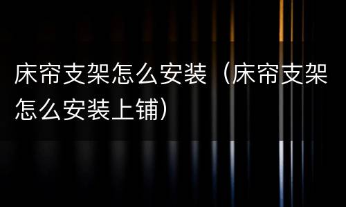 床帘支架怎么安装（床帘支架怎么安装上铺）
