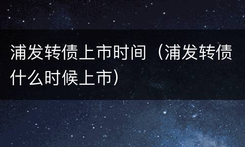 浦发转债上市时间（浦发转债什么时候上市）