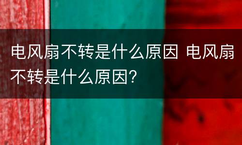 电风扇不转是什么原因 电风扇不转是什么原因?