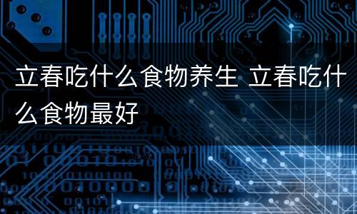 立春吃什么食物养生 立春吃什么食物最好