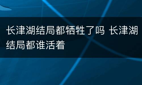 长津湖结局都牺牲了吗 长津湖结局都谁活着