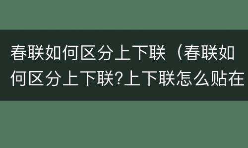 春联如何区分上下联（春联如何区分上下联?上下联怎么贴在门上?）
