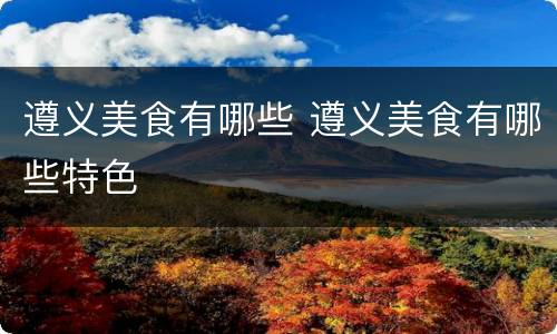 遵义美食有哪些 遵义美食有哪些特色