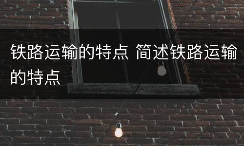 铁路运输的特点 简述铁路运输的特点