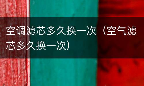 空调滤芯多久换一次（空气滤芯多久换一次）
