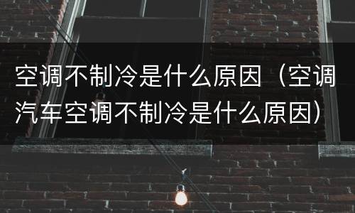 空调不制冷是什么原因（空调汽车空调不制冷是什么原因）
