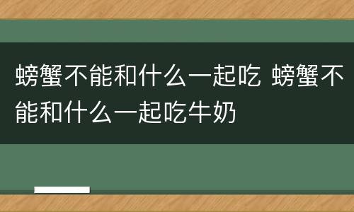 螃蟹不能和什么一起吃 螃蟹不能和什么一起吃牛奶