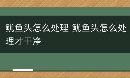 鱿鱼头怎么处理 鱿鱼头怎么处理才干净