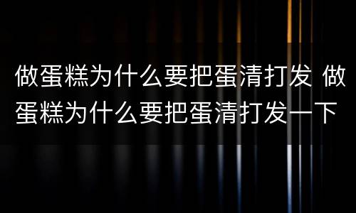 做蛋糕为什么要把蛋清打发 做蛋糕为什么要把蛋清打发一下