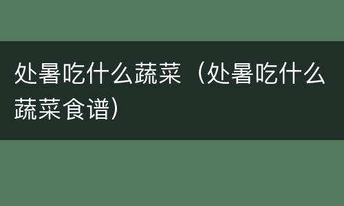 处暑吃什么蔬菜（处暑吃什么蔬菜食谱）