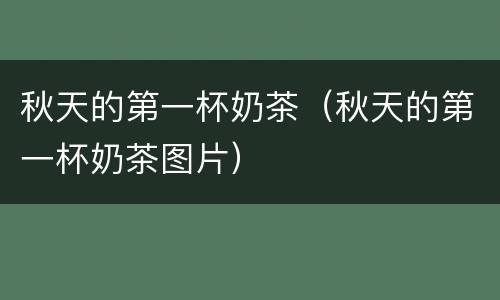 秋天的第一杯奶茶（秋天的第一杯奶茶图片）