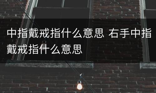 中指戴戒指什么意思 右手中指戴戒指什么意思