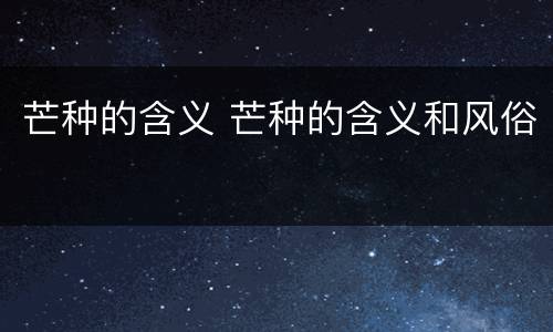 芒种的含义 芒种的含义和风俗