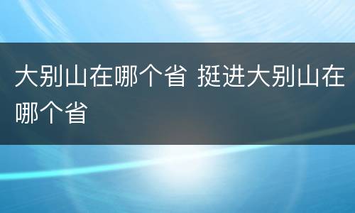 大别山在哪个省 挺进大别山在哪个省