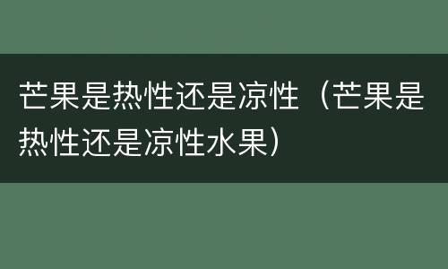 芒果是热性还是凉性（芒果是热性还是凉性水果）