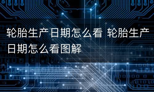 轮胎生产日期怎么看 轮胎生产日期怎么看图解