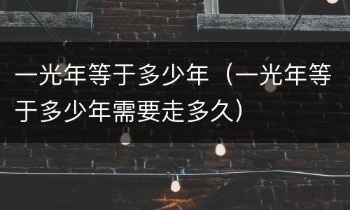 一光年等于多少年（一光年等于多少年需要走多久）