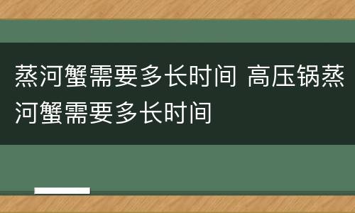 蒸河蟹需要多长时间 高压锅蒸河蟹需要多长时间