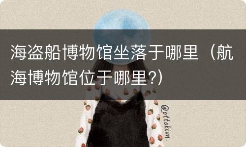 海盗船博物馆坐落于哪里（航海博物馆位于哪里?）