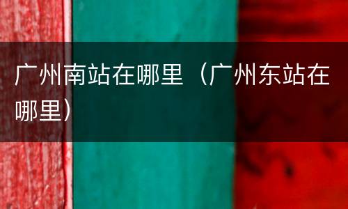 广州南站在哪里（广州东站在哪里）