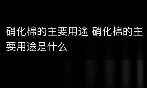 硝化棉的主要用途 硝化棉的主要用途是什么