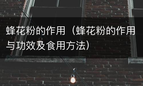 蜂花粉的作用（蜂花粉的作用与功效及食用方法）