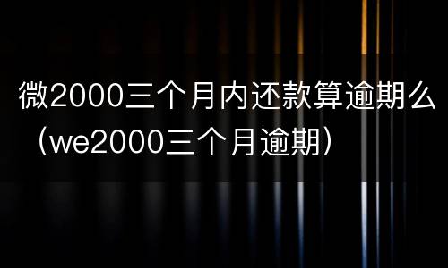 微2000三个月内还款算逾期么（we2000三个月逾期）