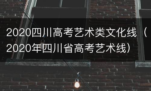 2020四川高考艺术类文化线（2020年四川省高考艺术线）