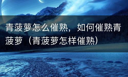 青菠萝怎么催熟，如何催熟青菠萝（青菠萝怎样催熟）