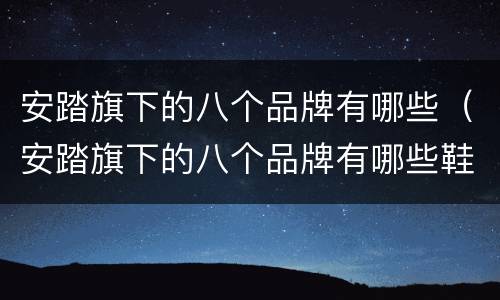 安踏旗下的八个品牌有哪些（安踏旗下的八个品牌有哪些鞋）