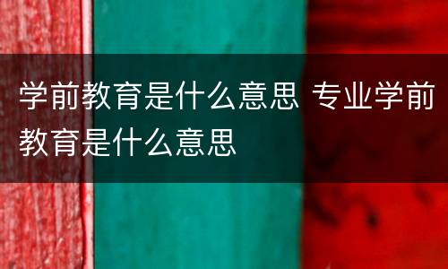 学前教育是什么意思 专业学前教育是什么意思