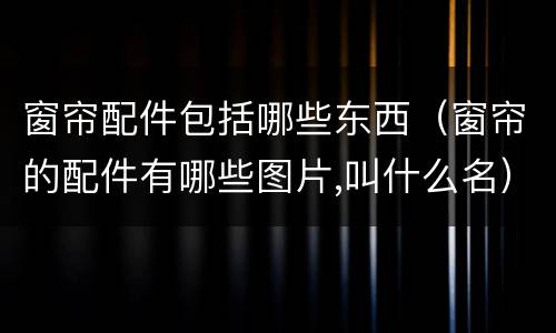 窗帘配件包括哪些东西（窗帘的配件有哪些图片,叫什么名）