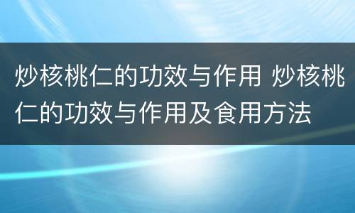 炒核桃仁的功效与作用 炒核桃仁的功效与作用及食用方法