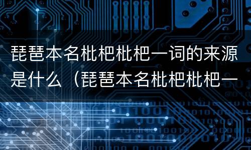 琵琶本名枇杷枇杷一词的来源是什么（琵琶本名枇杷枇杷一词源于演奏琵琶的方式）