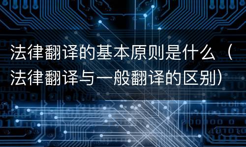 法律翻译的基本原则是什么（法律翻译与一般翻译的区别）